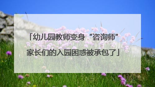 幼儿园教师变身“咨询师” 家长们的入园困惑被承包了