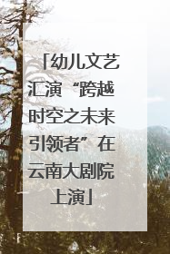幼儿文艺汇演“跨越时空之未来引领者”在云南大剧院上演