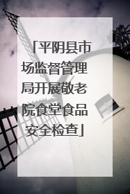 平阴县市场监督管理局开展敬老院食堂食品安全检查