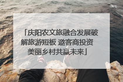 庆阳农文旅融合发展破解旅游短板 邀客商投资美丽乡村共赢未来