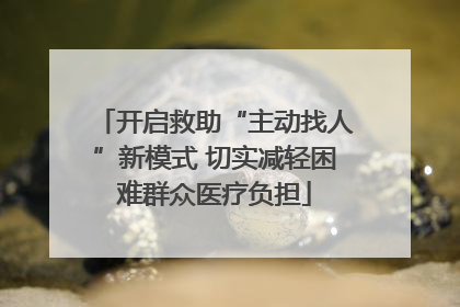 开启救助“主动找人”新模式 切实减轻困难群众医疗负担