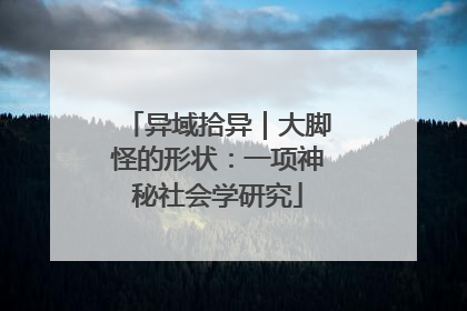 异域拾异｜大脚怪的形状：一项神秘社会学研究