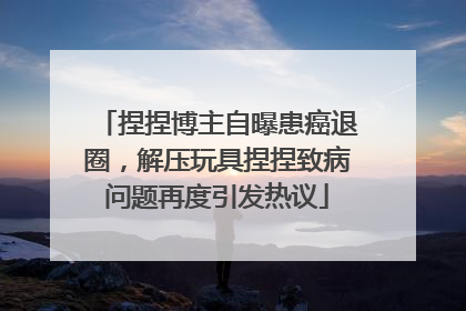 捏捏博主自曝患癌退圈，解压玩具捏捏致病问题再度引发热议