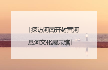 探访河南开封黄河悬河文化展示馆