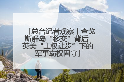 总台记者观察丨查戈斯群岛“移交”背后 英美“主权让步”下的军事霸权固守