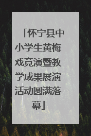 怀宁县中小学生黄梅戏竞演暨教学成果展演活动圆满落幕