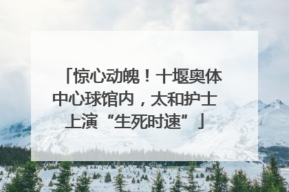 惊心动魄！十堰奥体中心球馆内，太和护士上演“生死时速”