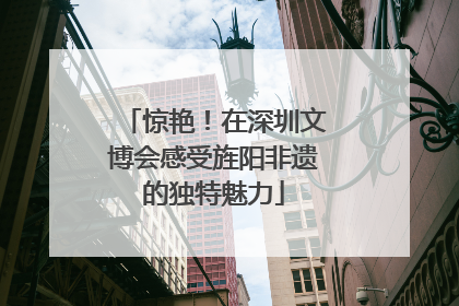 惊艳！在深圳文博会感受旌阳非遗的独特魅力