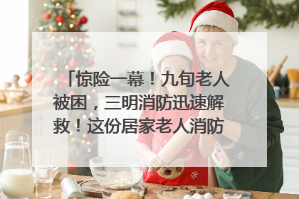 惊险一幕！九旬老人被困，三明消防迅速解救！这份居家老人消防安全指南请立刻收藏