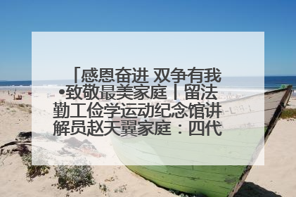 感恩奋进 双争有我•致敬最美家庭丨留法勤工俭学运动纪念馆讲解员赵天翼家庭：四代人一脉相承赤子心