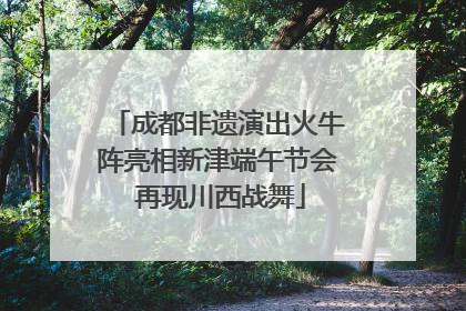 成都非遗演出火牛阵亮相新津端午节会 再现川西战舞