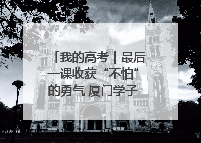 我的高考｜最后一课收获“不怕”的勇气 厦门学子万里同风赴新程