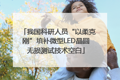 我国科研人员“以柔克刚”填补微型LED晶圆无损测试技术空白