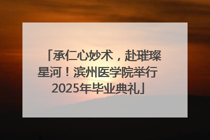 承仁心妙术，赴璀璨星河！滨州医学院举行2025年毕业典礼