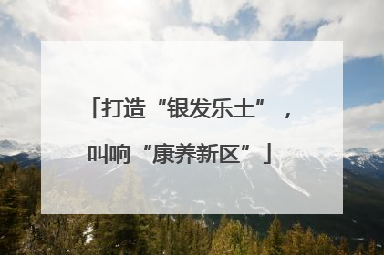 打造“银发乐土”，叫响“康养新区”