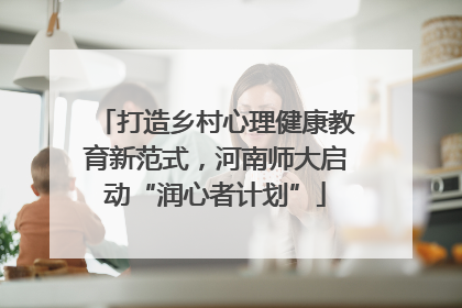 打造乡村心理健康教育新范式，河南师大启动“润心者计划”