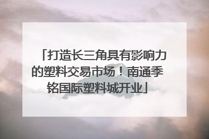 打造长三角具有影响力的塑料交易市场！南通季铭国际塑料城开业