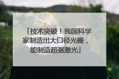 技术突破！我国科学家制造出大口径光栅，能制造超强激光
