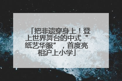 把非遗穿身上！登上世界舞台的中式“纸艺华服”，首度亮相沪上小学