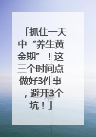 抓住一天中“养生黄金期”！这三个时间点做好3件事，避开3个坑！