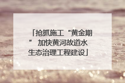 抢抓施工“黄金期” 加快黄河故道水生态治理工程建设