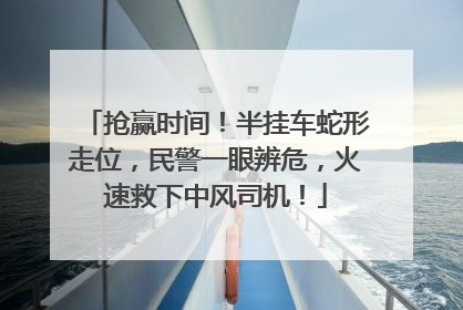 抢赢时间！半挂车蛇形走位，民警一眼辨危，火速救下中风司机！