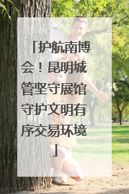 护航南博会！昆明城管坚守展馆守护文明有序交易环境