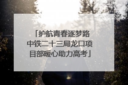 护航青春逐梦路 中铁二十三局龙口项目部暖心助力高考