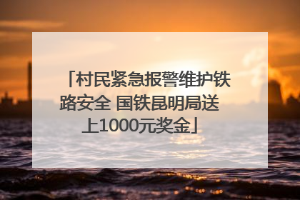 村民紧急报警维护铁路安全 国铁昆明局送上1000元奖金