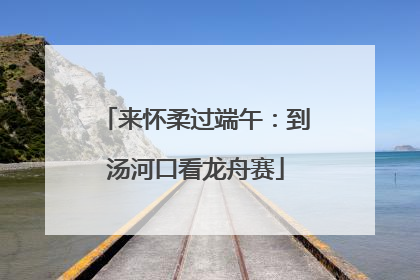 来怀柔过端午：到汤河口看龙舟赛