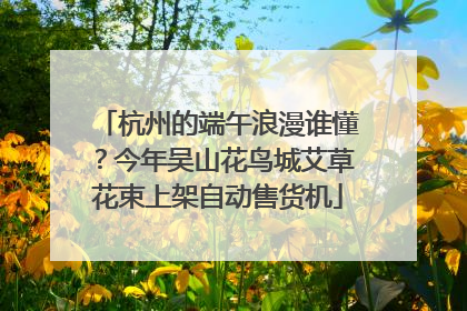 杭州的端午浪漫谁懂？今年吴山花鸟城艾草花束上架自动售货机