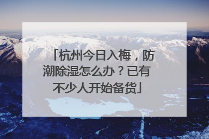 杭州今日入梅，防潮除湿怎么办？已有不少人开始备货