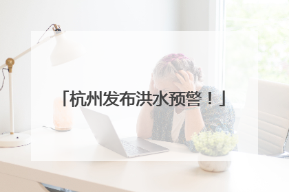 杭州发布洪水预警！