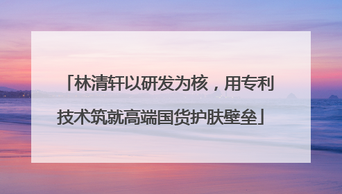 林清轩以研发为核，用专利技术筑就高端国货护肤壁垒