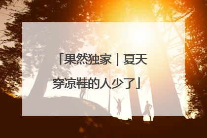 果然独家｜夏天穿凉鞋的人少了