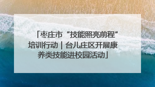 枣庄市“技能照亮前程”培训行动｜台儿庄区开展康养类技能进校园活动