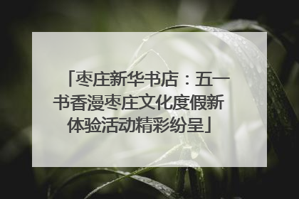 枣庄新华书店：五一书香漫枣庄文化度假新体验活动精彩纷呈