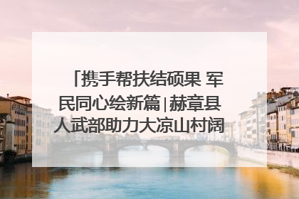 携手帮扶结硕果 军民同心绘新篇∣赫章县人武部助力大凉山村阔步乡村振兴路