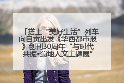 搭上“美好生活”列车向自贡出发《华西都市报》创刊30周年“与时代共振•蜀地人文主题展”5月30日开展丨美好生活有“盐”味