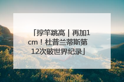 撑竿跳高｜再加1cm！杜普兰蒂斯第12次破世界纪录