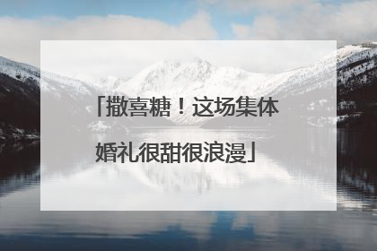 撒喜糖！这场集体婚礼很甜很浪漫
