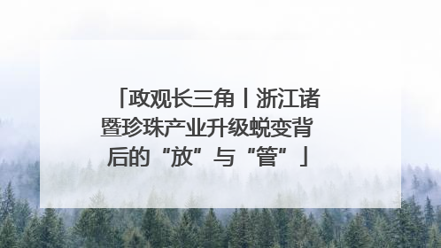 政观长三角丨浙江诸暨珍珠产业升级蜕变背后的“放”与“管”