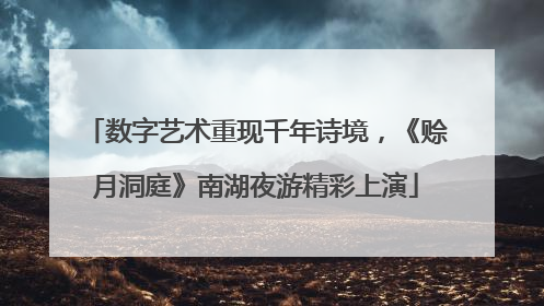 数字艺术重现千年诗境，《赊月洞庭》南湖夜游精彩上演