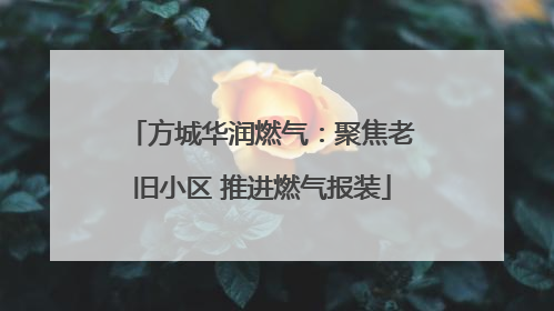 方城华润燃气：聚焦老旧小区 推进燃气报装