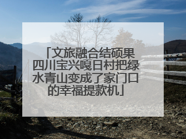 文旅融合结硕果 四川宝兴嘎日村把绿水青山变成了家门口的幸福提款机