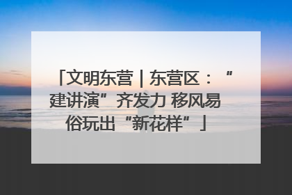 文明东营｜东营区：“建讲演”齐发力 移风易俗玩出“新花样”