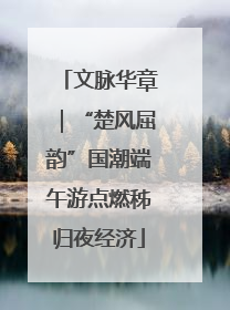 文脉华章｜“楚风屈韵”国潮端午游点燃秭归夜经济