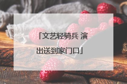 文艺轻骑兵 演出送到家门口