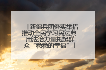 新疆兵团务实举措推动全民学习民法典 用法治力量托起群众“稳稳的幸福”