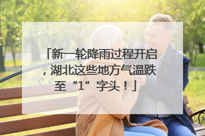 新一轮降雨过程开启，湖北这些地方气温跌至“1”字头！